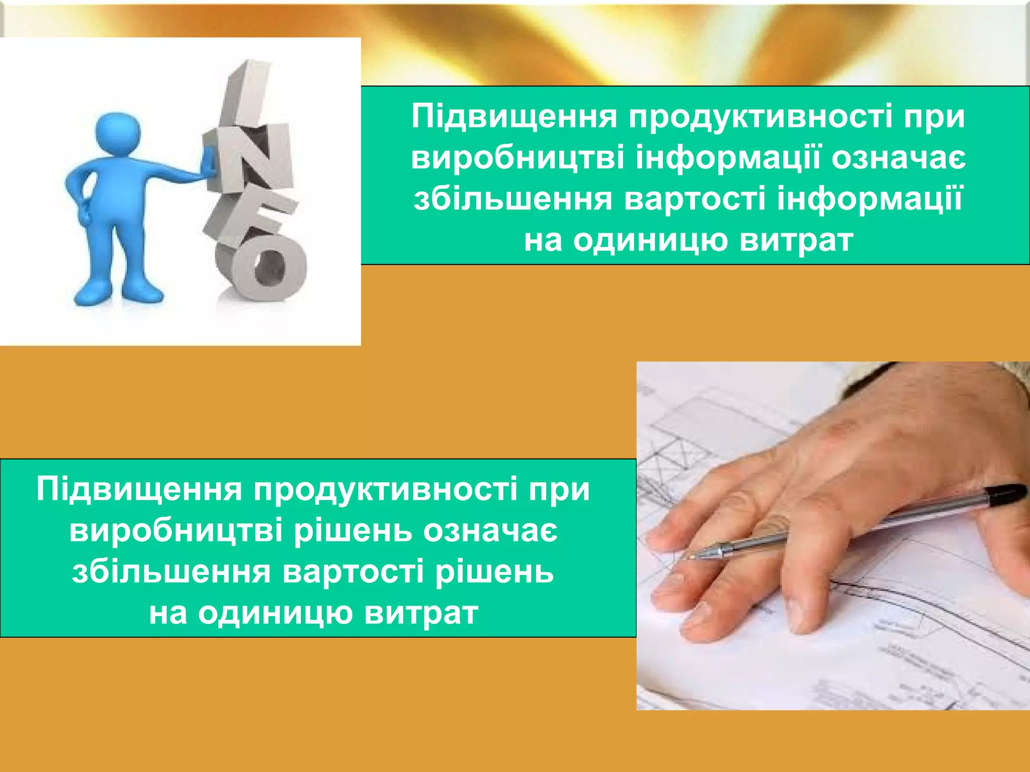 Підвищення продуктивності при 
виробництві інформації означає 
збільшення вартості інформації 
на одиницю витрат 
Підвищення продуктивності при 
виробництві рішень означає 
збільшення вартості рішень 
на одиницю витрат 
 