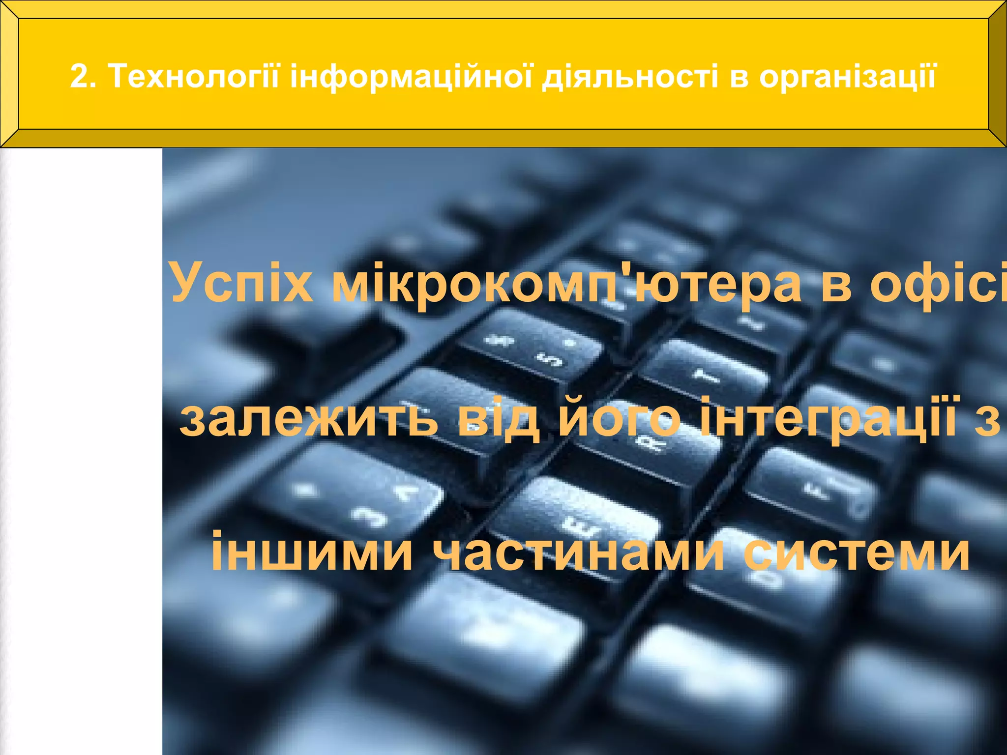 2. Технології інформаційної діяльності в організації 
Успіх мікрокомп'ютера в офісі 
залежить від його інтеграції з 
іншими частинами системи 
 