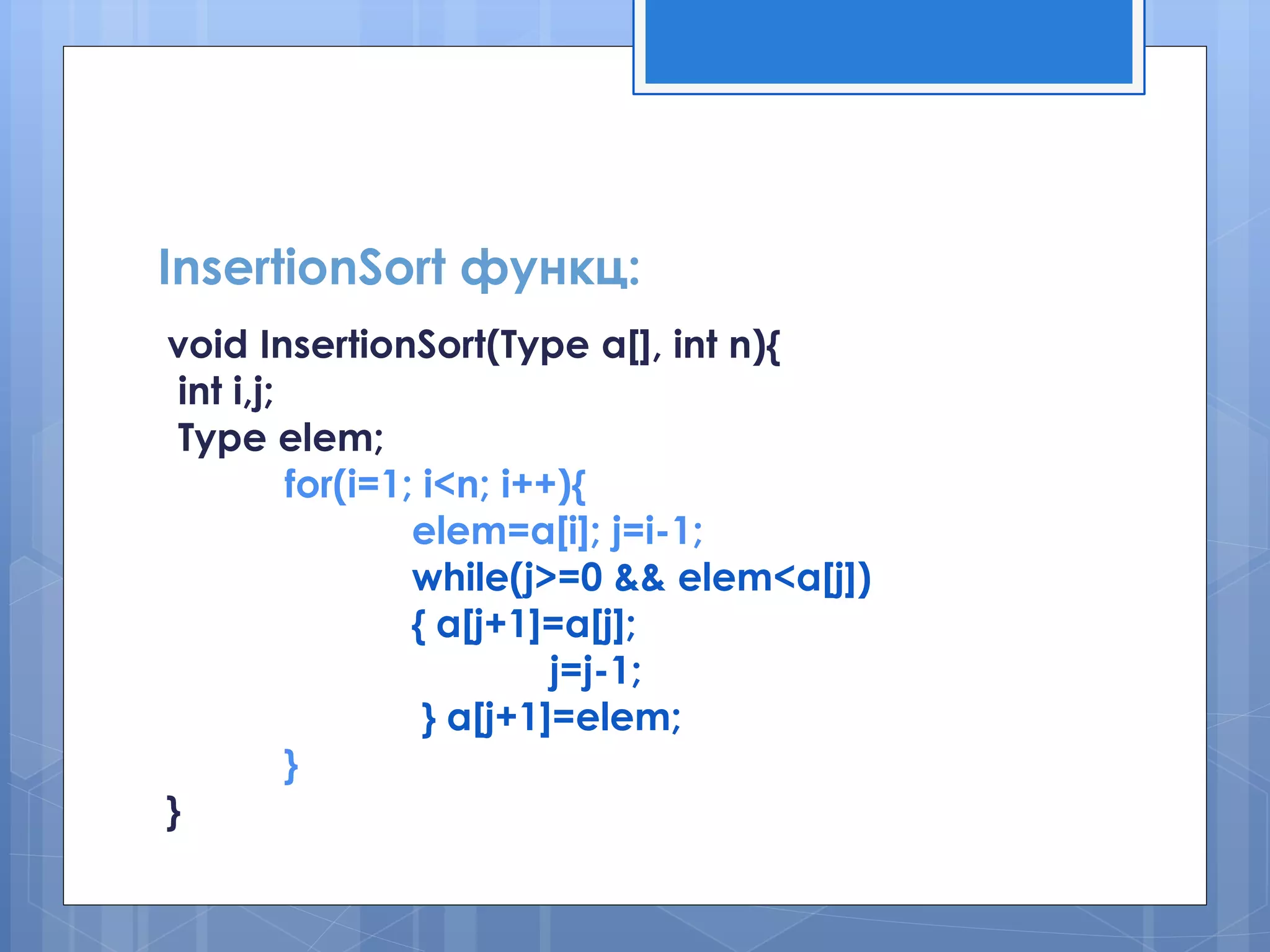 InsertionSort функц: 
void InsertionSort(Type a[], int n){ 
int i,j; 
Type elem; 
for(i=1; i<n; i++){ 
elem=a[i]; j=i-1; 
while(j>=0 && elem<a[j]) 
{ a[j+1]=a[j]; 
j=j-1; 
} a[j+1]=elem; 
} 
}  
