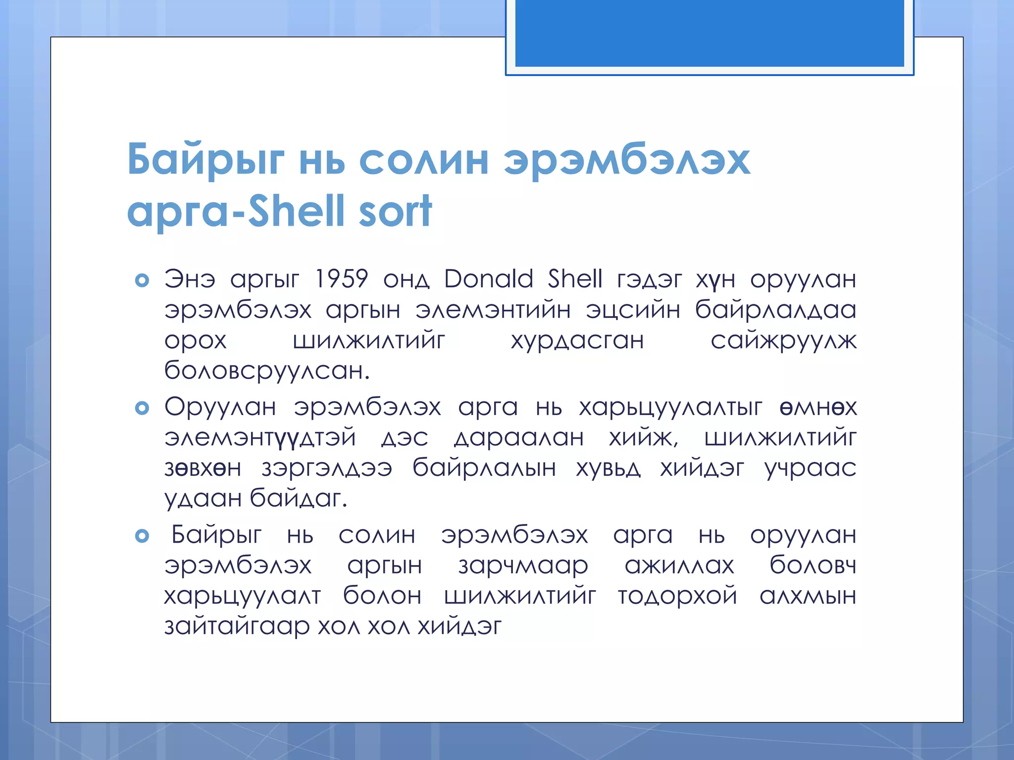 Байрыг нь солин эрэмбэлэх арга-Shell sort 
Энэ аргыг 1959 онд Donald Shell гэдэг хүн оруулан эрэмбэлэх аргын элемэнтийн эцсийн байрлалдаа орох шилжилтийг хурдасган сайжруулж боловсруулсан. 
Оруулан эрэмбэлэх арга нь харьцуулалтыг өмнөх элемэнтүүдтэй дэс дараалан хийж, шилжилтийг зөвхөн зэргэлдээ байрлалын хувьд хийдэг учраас удаан байдаг. 
 Байрыг нь солин эрэмбэлэх арга нь оруулан эрэмбэлэх аргын зарчмаар ажиллах боловч харьцуулалт болон шилжилтийг тодорхой алхмын зайтайгаар хол хол хийдэг  
