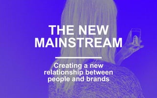 THE NEW 
MAINSTREAM 
Creating a new 
relationship between 
people and brands 
 