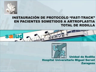 salud 
Unidad de Rodilla Hospital Universitario Miguel Servet Zaragoza 
INSTAURACIÓN DE PROTOCOLO “FAST-TRACK” EN PACIENTES SOMETIDOS A ARTROPLASTIA TOTAL DE RODILLA  