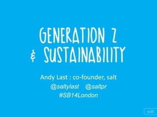 Generation Z &Sustainability 
Andy Last :co-founder, salt 
@saltylast@saltpr 
#SB14London  