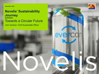 November 2014 
Novelis’ Sustainability 
Journey 
Towards a Circular Future 
John Gardner, Chief Sustainable Officer 
 