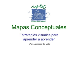 Mapas Conceptuales 
Estrategias visuales para 
aprender a aprender 
Por: Mercedes del Valle 
 