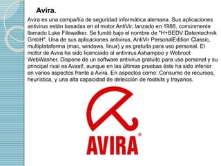 Avira. 
Avira es una compañía de seguridad informática alemana. Sus aplicaciones 
antivirus están basadas en el motor Anti...