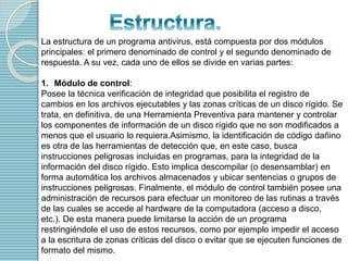 La estructura de un programa antivirus, está compuesta por dos módulos 
principales: el primero denominado de control y el...