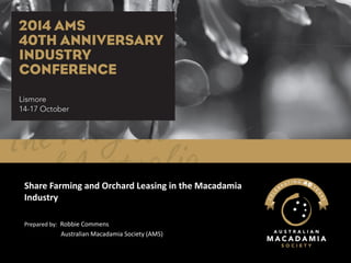 Share Farming and Orchard Leasing in the Macadamia Industry 
Prepared by: Robbie Commens 
Australian Macadamia Society (AMS)  