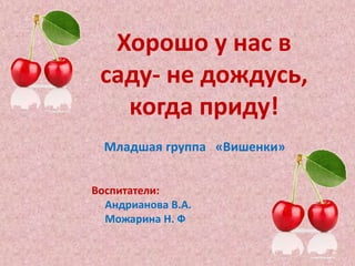 Хорошо у нас в 
саду- не дождусь, 
когда приду! 
Младшая группа «Вишенки» 
Воспитатели: 
Андрианова В.А. 
Можарина Н. Ф 
 