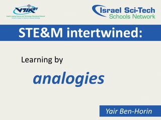 STE&M intertwined: 
Learning by 
analogies 
Yair Ben-Horin  