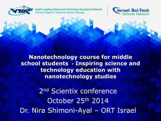 Nanotechnology course for middle school students - Inspiring science and technology education with nanotechnology studies 
2ndScientixconference 
October 25th2014 
Dr. Nira Shimoni-Ayal –ORT Israel  