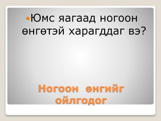 Юмс яагаад ногоон 
өнгөтэй харагддаг вэ? 
Ногоон өнгийг 
ойлгодог 
 