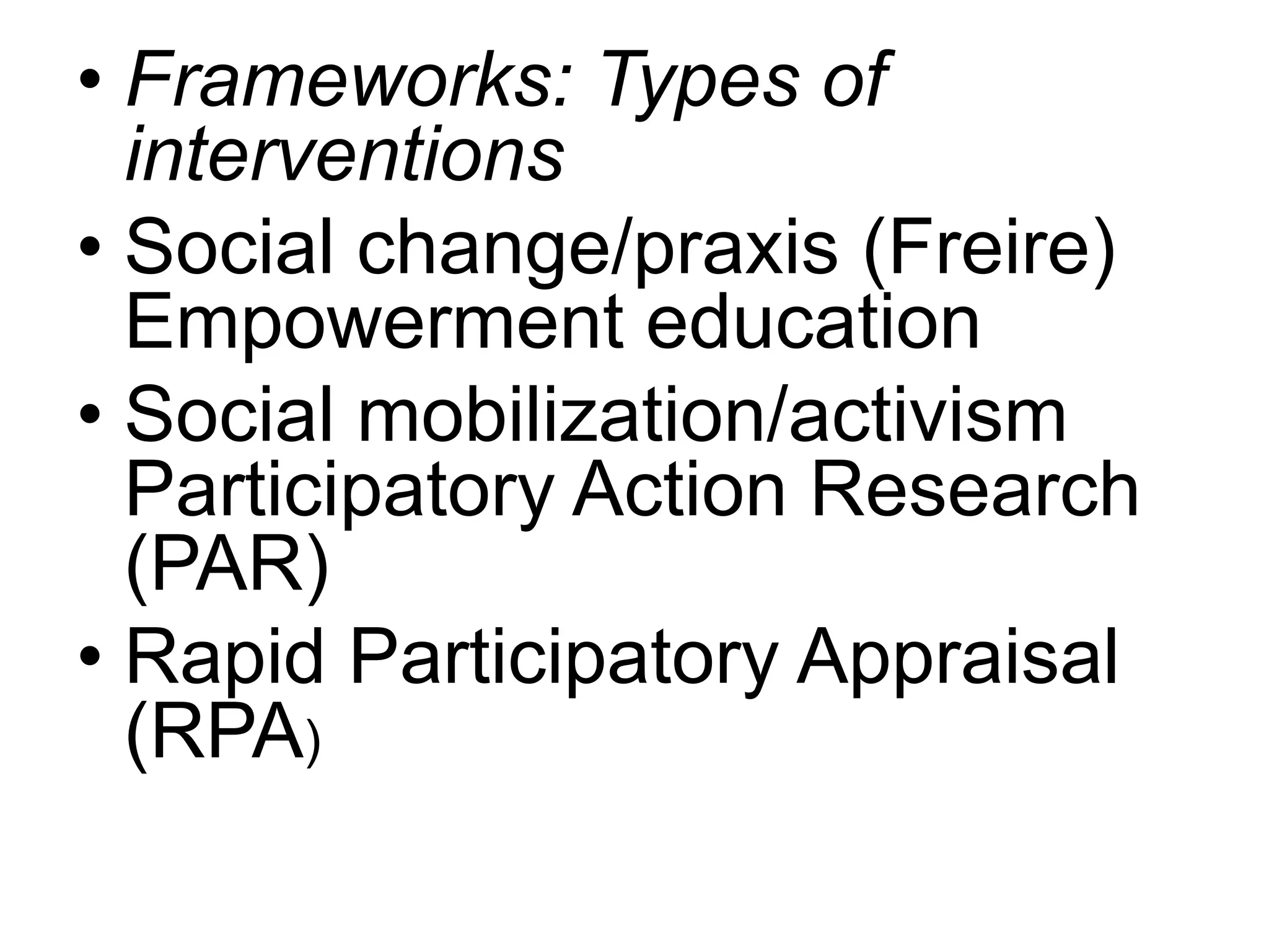 • Frameworks: Types of 
interventions 
• Social change/praxis (Freire) 
Empowerment education 
• Social mobilization/activism 
Participatory Action Research 
(PAR) 
• Rapid Participatory Appraisal 
(RPA) 
 