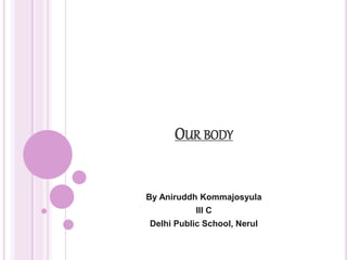 OUR BODY 
By Aniruddh Kommajosyula 
III C 
Delhi Public School, Nerul 
 