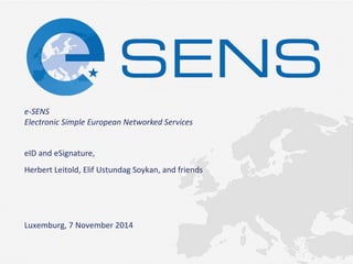 e-SENS Electronic Simple European Networked Services 
eID and eSignature, 
Herbert Leitold, Elif Ustundag Soykan, and friends 
Luxemburg, 7 November 2014  