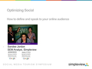 Optimizing Social 
How to define and speak to your online audience 
› Sandee Jordan 
SEM Analyst, Simpleview 
SOC I A L ME D I A TOU R I SM S YMPOS I UM 
 