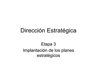 Dirección Estratégica 
Etapa 3 
Implantación de los planes 
estratégicos 
 