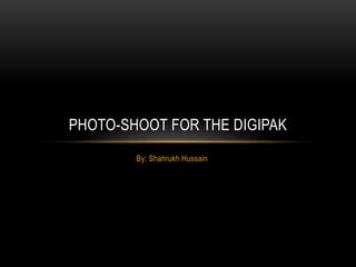 PHOTO-SHOOT FOR THE DIGIPAK 
By: Shahrukh Hussain 
 