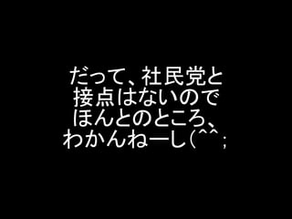 だって、社民党と 接点はないので ほんとのところ、 わかんねーし（＾＾；  