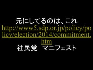 元にしてるのは、これ http://www5.sdp.or.jp/policy/policy/election/2014/commitment. htm 社民党 マニフェスト  