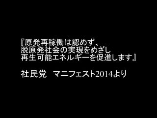 『原発再稼働は認めず、 脱原発社会の実現をめざし 再生可能エネルギーを促進します』 社民党 マニフェスト2014より  