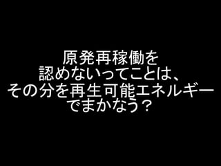 原発再稼働を 認めないってことは、 その分を再生可能エネルギー でまかなう？  
