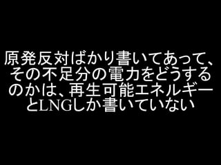 原発反対ばかり書いてあって、 その不足分の電力をどうする のかは、再生可能エネルギー とLNGしか書いていない  