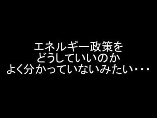 エネルギー政策を どうしていいのか よく分かっていないみたい・・・  