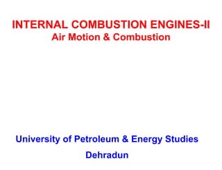 INTERNAL COMBUSTION ENGINES-II Air Motion & Combustion 
University of Petroleum & Energy Studies 
Dehradun  