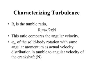 Characterizing Turbulence 
•Rt is the tumble ratio, 
Rt=t/2N 
•This ratio compares the angular velocity, 
•t, of the solid-body rotation with same angular momentum as actual velocity distribution in tumble to angular velocity of the crankshaft (N)  