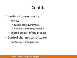 Object Oriented Design and Analysis
Contd..
• Verify software quality
– review
• functional requirements
• non-functional requirements
– should be part of the process
• Control changes to software
– continuous integration
 