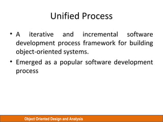 Object Oriented Design and Analysis
Unified Process
• A iterative and incremental software
development process framework for building
object-oriented systems.
• Emerged as a popular software development
process
 