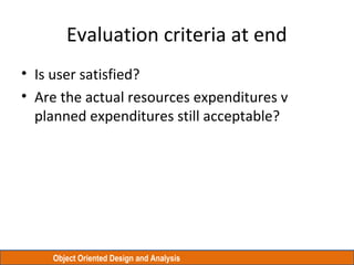 Object Oriented Design and Analysis
Evaluation criteria at end
• Is user satisfied?
• Are the actual resources expenditures v
planned expenditures still acceptable?
 