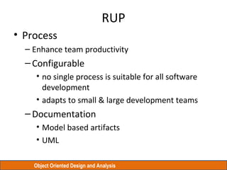 Object Oriented Design and Analysis
RUP
• Process
– Enhance team productivity
–Configurable
• no single process is suitable for all software
development
• adapts to small & large development teams
–Documentation
• Model based artifacts
• UML
 