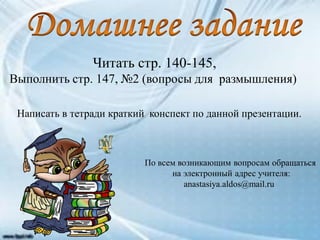 Читать стр. 140-145,
Выполнить стр. 147, №2 (вопросы для размышления)
Написать в тетради краткий конспект по данной презентации.
По всем возникающим вопросам обращаться
на электронный адрес учителя:
anastasiya.aldos@mail.ru
 
