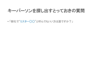 キーパーソンを探し出すとっておきの質問
• 「御社で“ミスター○○”と呼んでもいい方は誰ですか？」
 