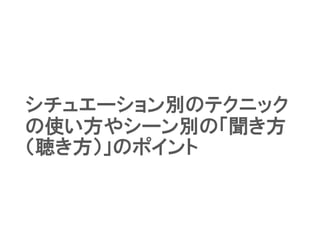 シチュエーション別のテクニック
の使い方やシーン別の「聞き方
（聴き方）」のポイント
 