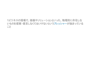 1.ビジネスの現場で、価値やソリューションといった、物理的に存在しな
いものを提案・提言しなくてはいけないというプレッシャーが強まっている
こと
 