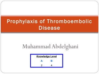 MuhammadAbdelghani
Prophylaxis of Thromboembolic
Disease
Knowledge Level
A B
2 4
 