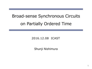 1
Broad-sense Synchronous Circuits
on Partially Ordered Time
2016.12.08 ICAST
Shunji Nishimura
 
