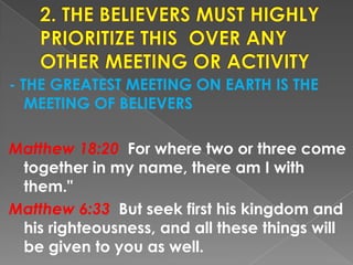 - THE GREATEST MEETING ON EARTH IS THE
MEETING OF BELIEVERS
Matthew 18:20 For where two or three come
together in my name, there am I with
them."
Matthew 6:33 But seek first his kingdom and
his righteousness, and all these things will
be given to you as well.
 