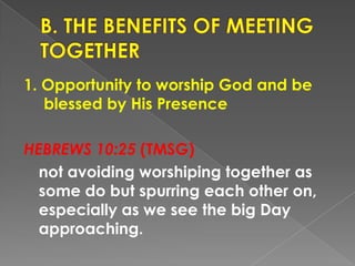 1. Opportunity to worship God and be
blessed by His Presence
HEBREWS 10:25 (TMSG)
not avoiding worshiping together as
some...
