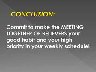 Commit to make the MEETING
TOGETHER OF BELIEVERS your
good habit and your high
priority in your weekly schedule!
 
