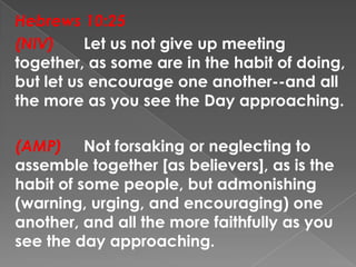 Hebrews 10:25
(NIV) Let us not give up meeting
together, as some are in the habit of doing,
but let us encourage one anoth...