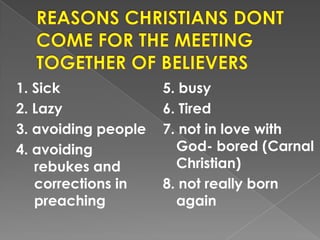 1. Sick
2. Lazy
3. avoiding people
4. avoiding
rebukes and
corrections in
preaching
5. busy
6. Tired
7. not in love with
God- bored (Carnal
Christian)
8. not really born
again
 