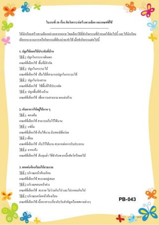 ใบงานที่ 10 เรื่อง คิดวิเคราะห์สร้างทางเลือก และเกณฑ์ที่ใช้
--------------------------------------------------------------
ให้นักเรียนสร้างทางเลือกอย่างหลากหลาย โดยเลือกวิธีที่ทากิจกรรมที่กาหนดให้ต่อไปนี้ และให้นักเรียน
เลือกกระบวนการหรือกิจกรรมที่ต้องน่าจะทาได้ เมื่อทากิจกรรมต่อไปนี้
1. ปลูกไม้ดอกไม้ประดับที่บ้าน
วิธีที่ 1 ปลูกในกระถางดินเผา
เกณฑ์ที่เลือกใช้ พื้นที่มีจากัด
วิธีที่ 2 ปลูกในกระบะไม้
เกณฑ์ที่เลือกใช้ เป็นไม้ที่สามารถปลูกในกระบะได้
วิธีที่ 3 ปลูกในร่องสวน
เกณฑ์ที่เลือกใช้ ใช้พื้นที่ให้ประหยัด
วิธีที่ 4 ปลูกพื้นที่ข้างบ้าน
เกณฑ์ที่เลือกใช้ เพื่อความสวยงาม ตกแต่งบ้าน
2. เก็บอาหารให้อยู่ได้นาน ๆ
วิธีที่ 1 ดองเค็ม
เกณฑ์ที่เลือกใช้ สามารถเก็บไว้ได้นาน
วิธีที่ 2 แช่อิ่ม
เกณฑ์ที่เลือกใช้ เก็บได้นาน มีรสชาติที่อร่อย
วิธีที่ 3 เชื่อม
เกณฑ์ที่เลือกใช้ เก็บไว้ได้นาน สะดวกต่อการรับประทาน
วิธีที่ 4 ตากแห้ง
เกณฑ์ที่เลือกใช้ ต้นทุนต่า ใช้ทากับพวกเนื้อสัตว์หรือผลไม้
3. ตกแต่งห้องเรียนให้สวยงาม
วิธีที่ 1 บริเวณหน้าห้องเรียน
เกณฑ์ที่เลือกใช้ สะอาดอยู่เสมอ
วิธีที่ 2 บริเวณขอบหน้าต่าง
เกณฑ์ที่เลือกใช้ สะอาด ไม่ว่างเกินไป และไม่รกจนเกินไป
วิธีที่ 3 บริเวณบอร์ดหน้าห้องเรียน
เกณฑ์ที่เลือกใช้ เนื้อหาสาระเกี่ยวกับวันสาคัญหรือเทศกาลต่างๆ
 