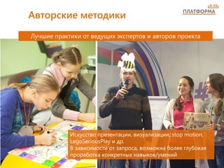Авторские методики
Лучшие практики от ведущих экспертов и авторов проекта
Искусство презентации, визуализации, stop motion,
LegoSeriousPlay и др.
В зависимости от запроса, возможна более глубокая
проработка конкретных навыков/умений
 