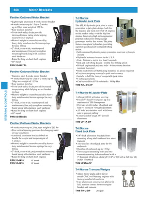 568
STEERING&CONTROLS
T-H Marine Transom Wedges
model OMC and Mercury engines with
factory installed tilt and trim
Cast aluminium construction allows for
full, positive contact between engine
bracket and transom
THM TW-2-DP One pair
T-H Marine Hi-Jacker Plate
Allows full tilt with dual steering
Fits all V-4 and V-6 engines up to a
maximum of 150 Horsepower
Provides six (6) inches of setback and
four (4) inches of vertical adjustment
All bolts are stainless steel with brass
nuts to prevent galling
Constructed of tough 3/8" aircraft
aluminum
THM JP-1A-DP
Panther Outboard Motor Bracket
Stainless steel 4-stroke motor bracket
4-stroke motors up to 15hp or 2-stroke up to
20hp, max weight of 132 lbs
Four position lock bar
Twist-knob safety locks provide increased
torque rating while helping secure bracket
in place
Motors' weight is counterbalanced by heavy
duty stainless steel torsion springs for easy
lifting
2" thick, extra-wide, weatherproof and
maintenance free polypropylene mounting
board along with stainless steel hardware
Rated for long or short shaft engines
10" travel
PAN 55-0408SS
Panther Outboard Motor Brackets
4-stroke motors up to 35hp, max weight of 263 lbs
Five vertical running positions for changing water
or load conditions
Anodized aluminum bracket is built to
handle the weight and torque output of
4-strokes
Motors' weight is counterbalanced by heavy-
duty stainless steel torsion springs for easy
lifting
2" thick, extra-wide, polypropylene mounting
board along with stainless steel hardware
Rated for long or short shaft engines
PAN 55-0410 10" travel
PAN 55-0416 16" travel
T-H Marine
Hydraulic Jack Plate
The ATLAS hydraulic jack plate is a next
generation in jack plate design, built for
the heaviest and most powerful V6 engines
on the market today, even the big four
strokes. Innovative high tech engineered
polymer rod and slot lifting design
guarantees trouble free action. The plate
features one-piece hydraulics, providing
superior speed and self contained lifting
action.
Self contained hydraulic pump system (no reservoir or lines to
install)
Hydraulic actuator is made in the U.S.A.
Fast - Bottom to top in less than 8 seconds
Rod and slot lifting design - trouble free lifting action
Hi-tech engineered polymer rods - 6 times more abrasion
resistant than steel
Rods made from self lubricating material, no grease required
Easy two-pin pump removal - quick maintenance
Installs in half the time of comparable jack plates
6 setback positions
Can be used for all V6 outboards - 300hp Max
THM AHJ-6V-DP
T-H Marine
Fixed Jack Plate
3/8" thick aluminum bracket allows
mounting a long shaft outboard to a short
transom
outboards
Handles all outboards up to 150 hp
Three engine mounting holes and two
transom mounting holes combined with a
3" designed lift allows a total of 5-1/2" of lift with a full four (4)
inches of setback
THM JP4FA-DP
Panther Outboard Motor Bracket
Lightweight aluminum 4-stroke motor bracket
4-stroke motors up to 15hp or 2-stroke
up to 20hp, max weight of 132 lbs
Four position lock bar
Twist-knob safety locks provide
increased torque rating while helping
secure bracket in place
Motors' weight is counterbalanced by
heavy duty stainless steel torsion springs
for easy lifting
2" thick, extra-wide, weatherproof
and maintenance free polypropylene
mounting board along with stainless
steel hardware
Rated for long or short shaft engines
10" travel
PAN 55-0407AL
Motor Brackets
 