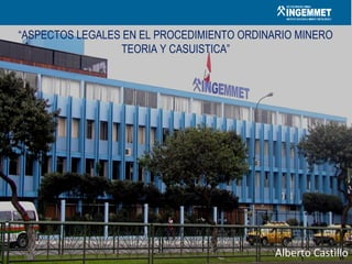 Alberto Castillo
“ASPECTOS LEGALES EN EL PROCEDIMIENTO ORDINARIO MINERO
TEORIA Y CASUISTICA”
 