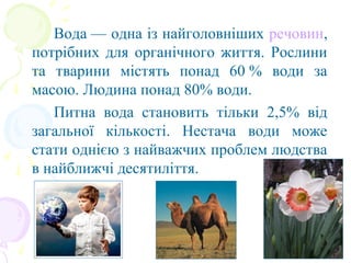 Вода — одна із найголовніших речовин, 
потрібних для органічного життя. Рослини 
та  тварини  містять  понад  60 %  води  ...